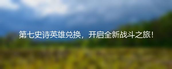 第七史诗英雄兑换，开启全新战斗之旅！