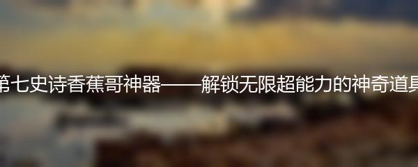 第七史诗香蕉哥神器——解锁无限超能力的神奇道具