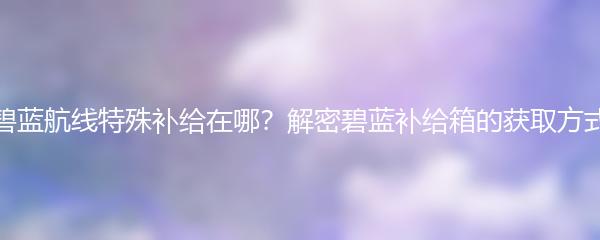 碧蓝航线特殊补给在哪？解密碧蓝补给箱的获取方式