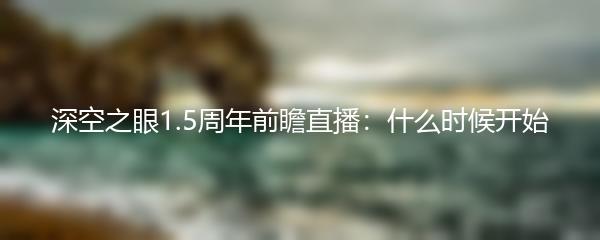 深空之眼1.5周年前瞻直播：什么时候开始