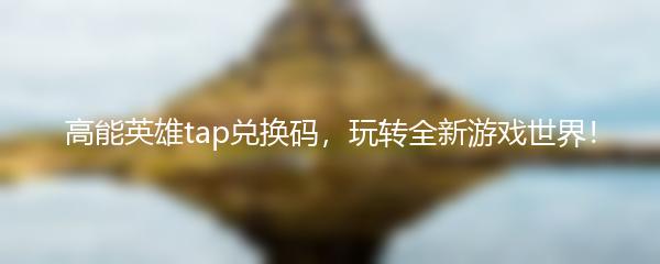 高能英雄tap兑换码，玩转全新游戏世界！