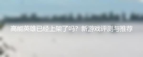 高能英雄已经上架了吗？新游戏评测与推荐