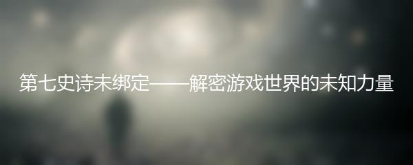 第七史诗未绑定——解密游戏世界的未知力量