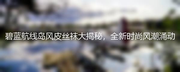 碧蓝航线岛风皮丝袜大揭秘，全新时尚风潮涌动