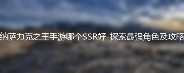 纳萨力克之王手游哪个SSR好-探索最强角色及攻略