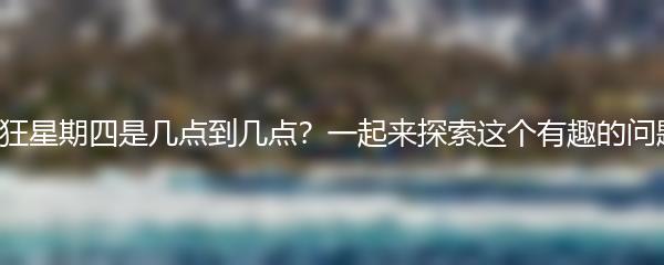 疯狂星期四是几点到几点？一起来探索这个有趣的问题！