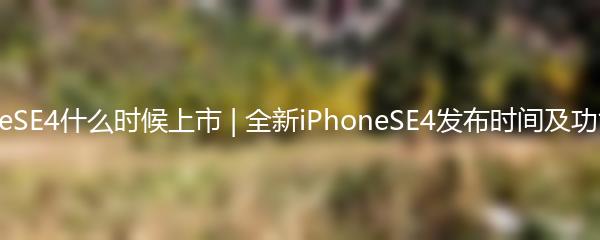 iPhoneSE4什么时候上市 | 全新iPhoneSE4发布时间及功能介绍