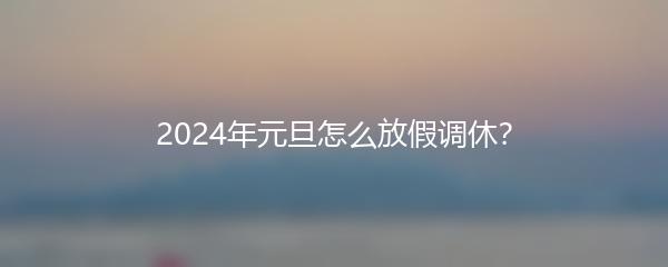 2024年元旦怎么放假调休？