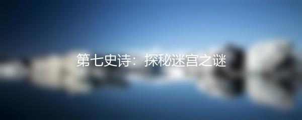 第七史诗：探秘迷宫之谜