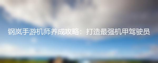 钢岚手游机师养成攻略：打造最强机甲驾驶员