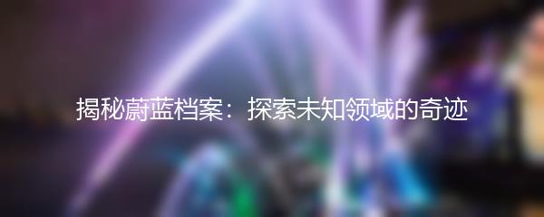 揭秘蔚蓝档案：探索未知领域的奇迹