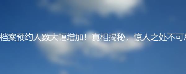 蔚蓝档案预约人数大幅增加！真相揭秘，惊人之处不可思议！