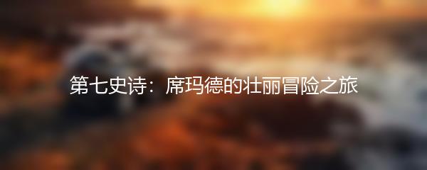 第七史诗：席玛德的壮丽冒险之旅