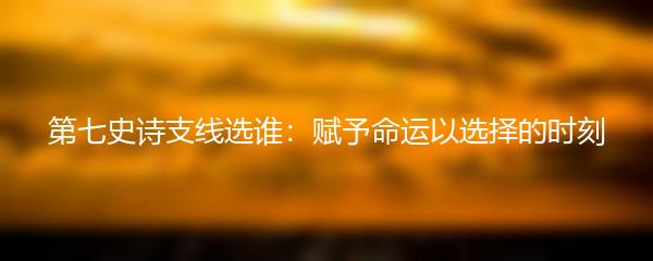 第七史诗支线选谁：赋予命运以选择的时刻