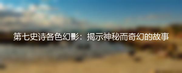 第七史诗各色幻影：揭示神秘而奇幻的故事