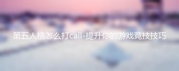 第五人格怎么打call-提升你的游戏竞技技巧