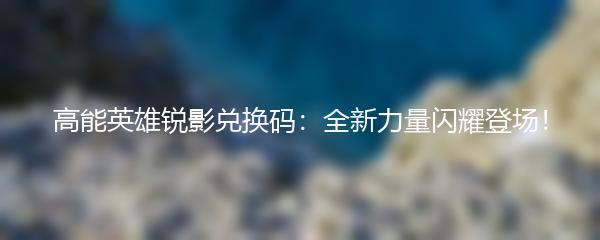 高能英雄锐影兑换码：全新力量闪耀登场！
