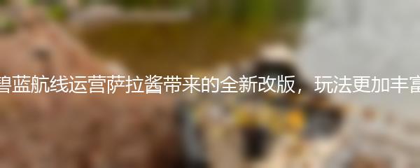 碧蓝航线运营萨拉酱带来的全新改版，玩法更加丰富