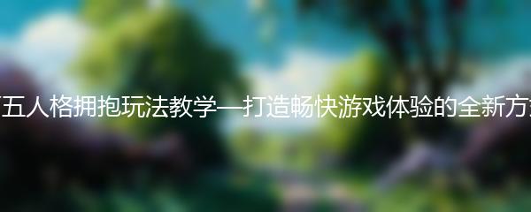 第五人格拥抱玩法教学—打造畅快游戏体验的全新方式