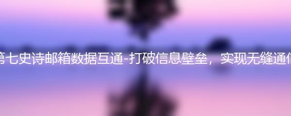 第七史诗邮箱数据互通-打破信息壁垒，实现无缝通信