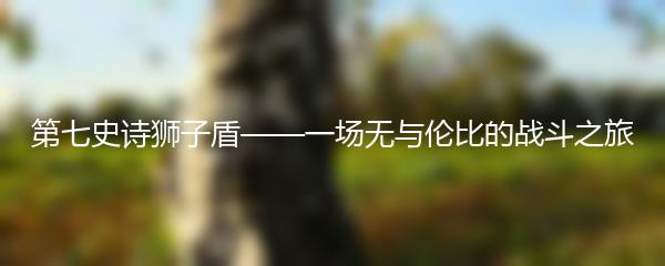 第七史诗狮子盾——一场无与伦比的战斗之旅