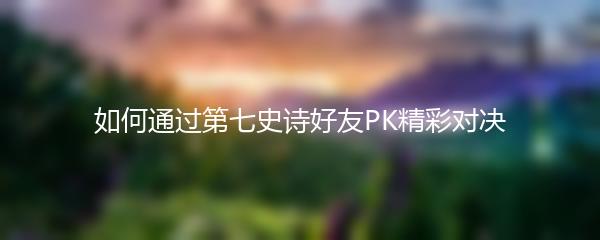 如何通过第七史诗好友PK精彩对决