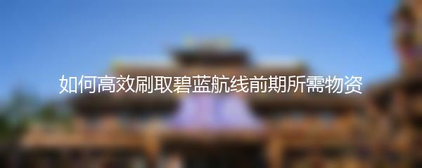 如何高效刷取碧蓝航线前期所需物资