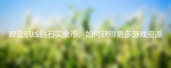 碧蓝航线钻石买金币，如何获得更多游戏资源