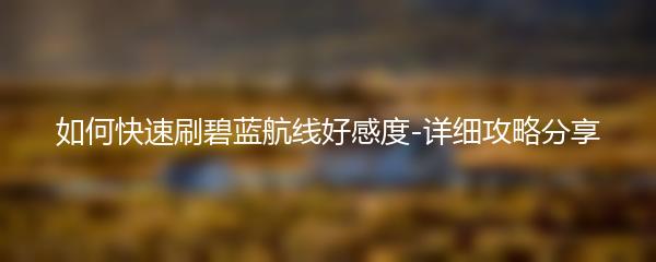 如何快速刷碧蓝航线好感度-详细攻略分享