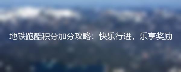 地铁跑酷积分加分攻略：快乐行进，乐享奖励