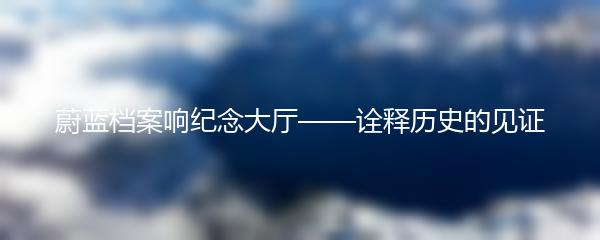 蔚蓝档案响纪念大厅——诠释历史的见证