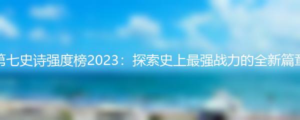 第七史诗强度榜2023：探索史上最强战力的全新篇章