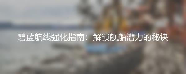 碧蓝航线强化指南：解锁舰船潜力的秘诀
