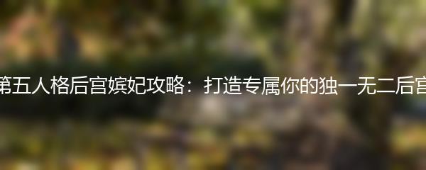 第五人格后宫嫔妃攻略：打造专属你的独一无二后宫