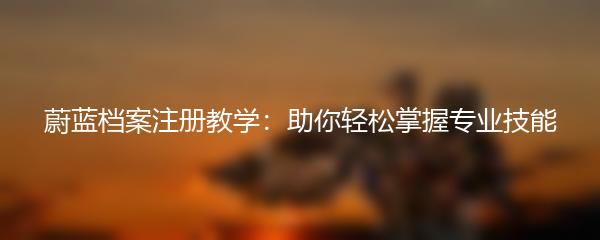 蔚蓝档案注册教学：助你轻松掌握专业技能