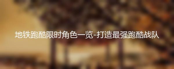 地铁跑酷限时角色一览-打造最强跑酷战队