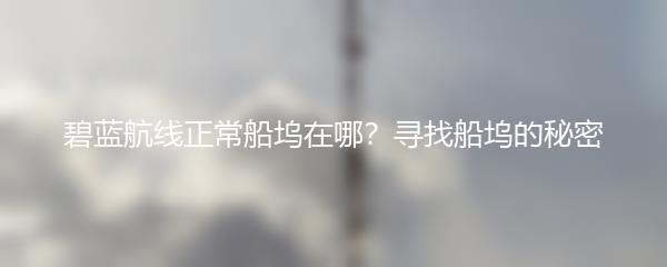 碧蓝航线正常船坞在哪？寻找船坞的秘密