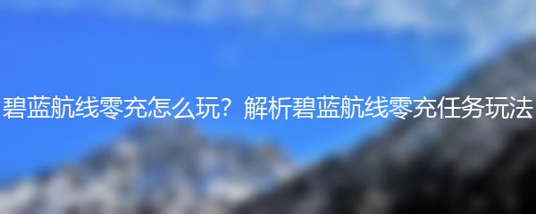 碧蓝航线零充怎么玩？解析碧蓝航线零充任务玩法