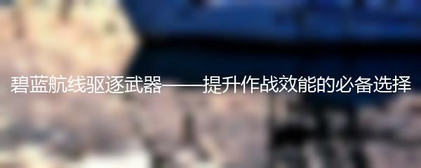 碧蓝航线驱逐武器——提升作战效能的必备选择
