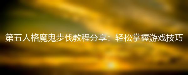 第五人格魔鬼步伐教程分享：轻松掌握游戏技巧