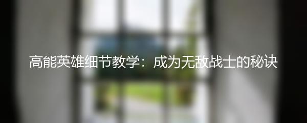 高能英雄细节教学：成为无敌战士的秘诀