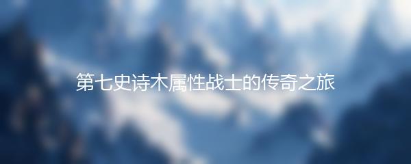 第七史诗木属性战士的传奇之旅