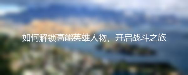 如何解锁高能英雄人物，开启战斗之旅