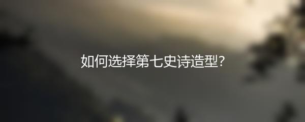 如何选择第七史诗造型？