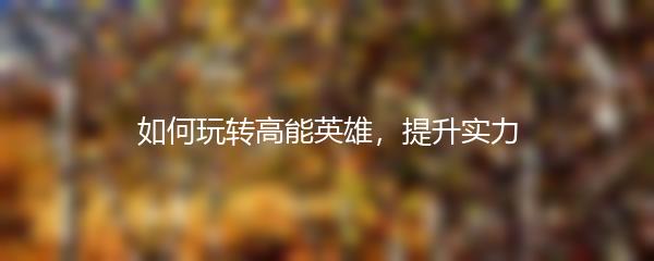 如何玩转高能英雄，提升实力