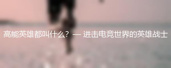 高能英雄都叫什么？— 进击电竞世界的英雄战士