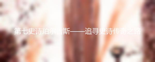 第七史诗珀尔吉斯——追寻史诗传奇之路