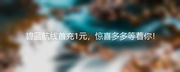 碧蓝航线首充1元，惊喜多多等着你！