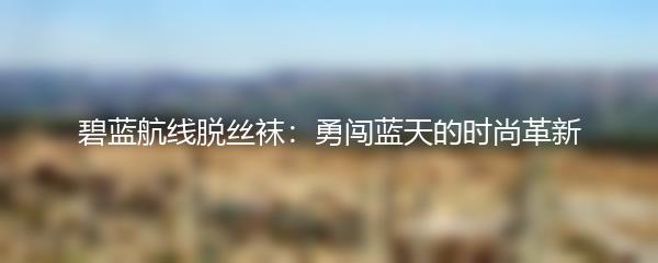 碧蓝航线脱丝袜：勇闯蓝天的时尚革新