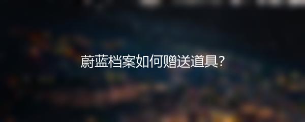 蔚蓝档案如何赠送道具？